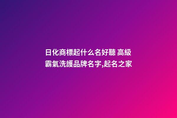 日化商標起什么名好聽 高級霸氣洗護品牌名字,起名之家